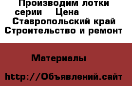 Производим лотки серии  › Цена ­ 1 200 - Ставропольский край Строительство и ремонт » Материалы   